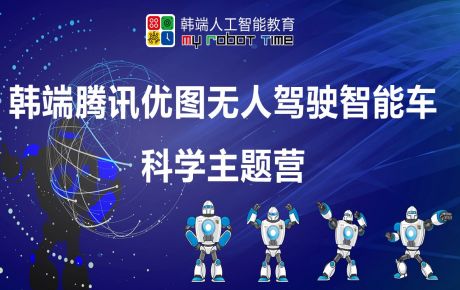 韓端騰訊優(yōu)圖無人駕駛智能車科學(xué)主題營圓滿結(jié)營，家長孩子收獲滿滿的快樂與成長！